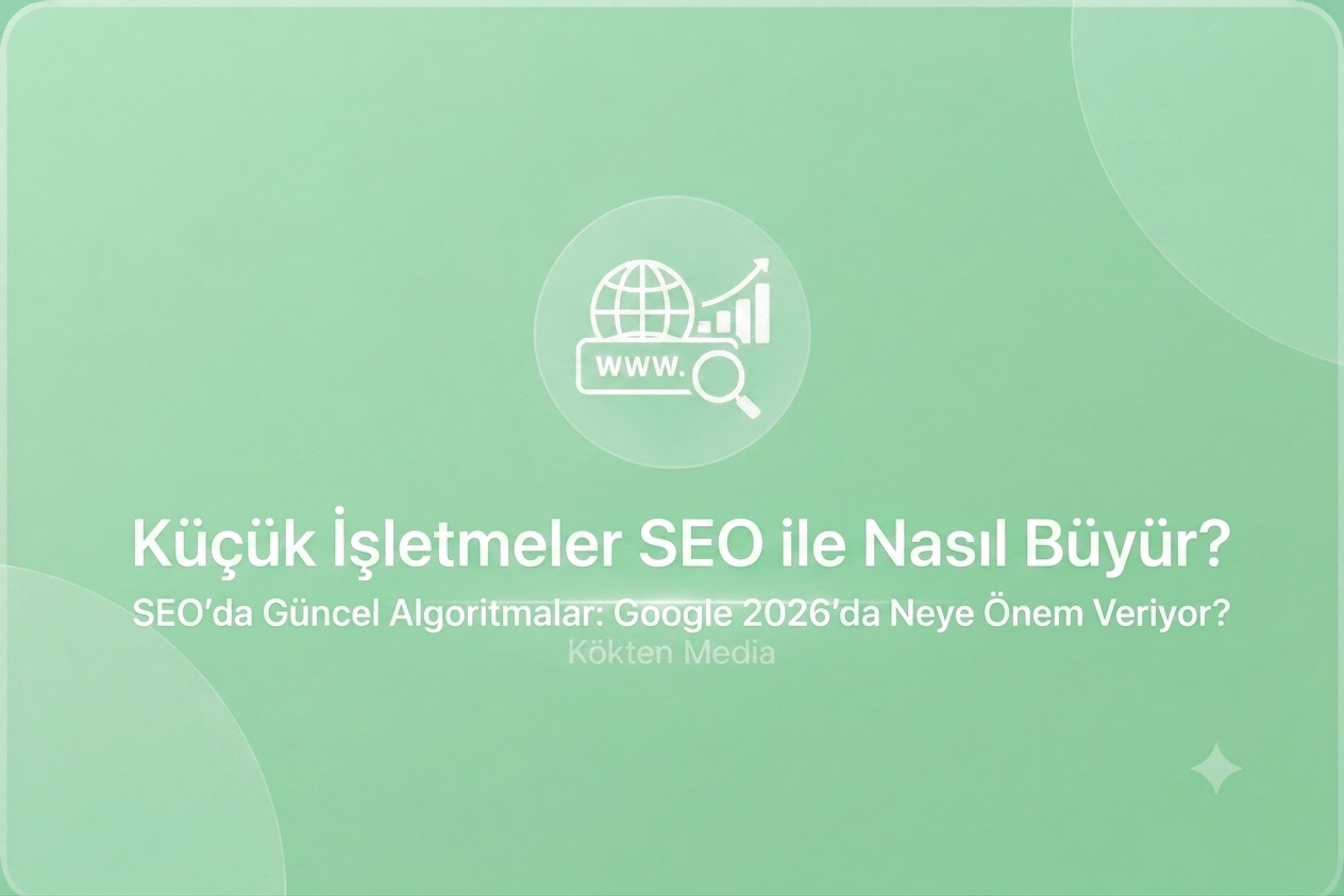 Küçük İşletmeler SEO ile Nasıl Büyür?SEO’da Güncel Algoritmalar: Google 2026’da Neye Önem Veriyor?