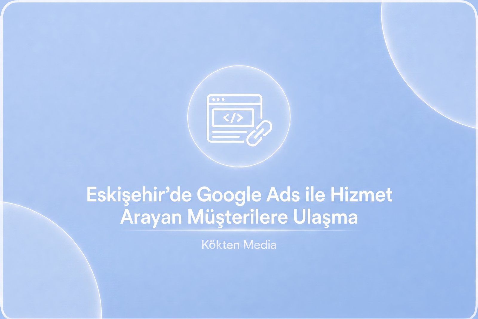 Eskişehir’de Google Ads ile Hizmet Arayan Müşterilere Ulaşma